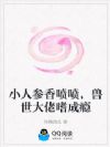 小人参香喷喷,兽世大佬嗜成瘾